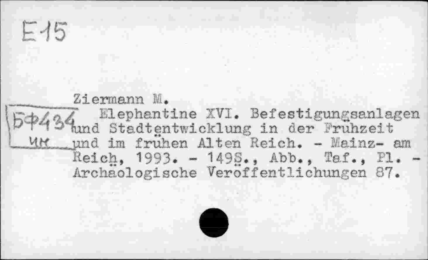 ﻿
______ Ziermann M.
ï?rb/ô/, Elephantine XVI. Befestigungsanlagen is fund Stadtentwicklung in der Fruhzeit
- HK. und im frühen Alten Reich. - Mainz- am Reich, 1993. - U9§., Abb., Taf., Pl. -Archäologische Veröffentlichungen 87.